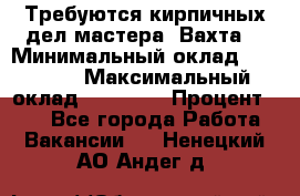 Требуются кирпичных дел мастера. Вахта. › Минимальный оклад ­ 65 000 › Максимальный оклад ­ 99 000 › Процент ­ 20 - Все города Работа » Вакансии   . Ненецкий АО,Андег д.